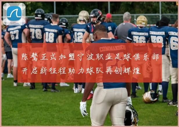 陈骜正式加盟宁波职业足球俱乐部开启新征程助力球队再创辉煌