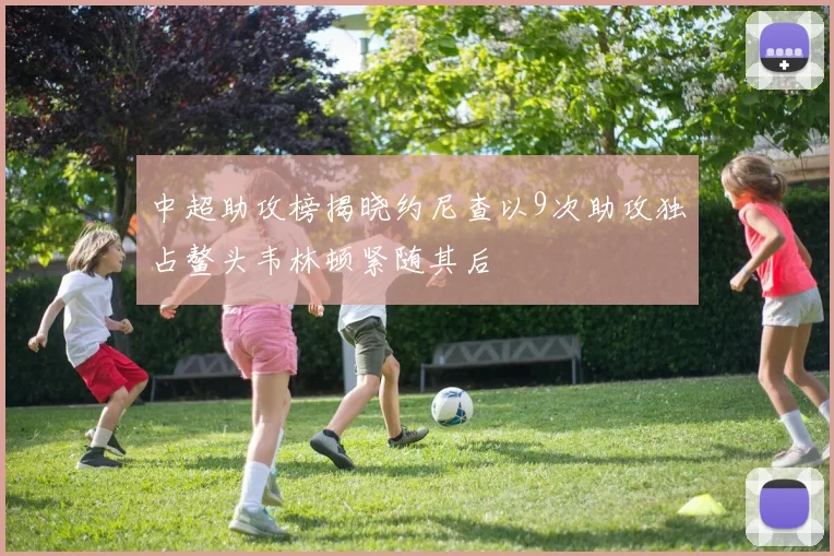 中超助攻榜揭晓约尼查以9次助攻独占鳌头韦林顿紧随其后