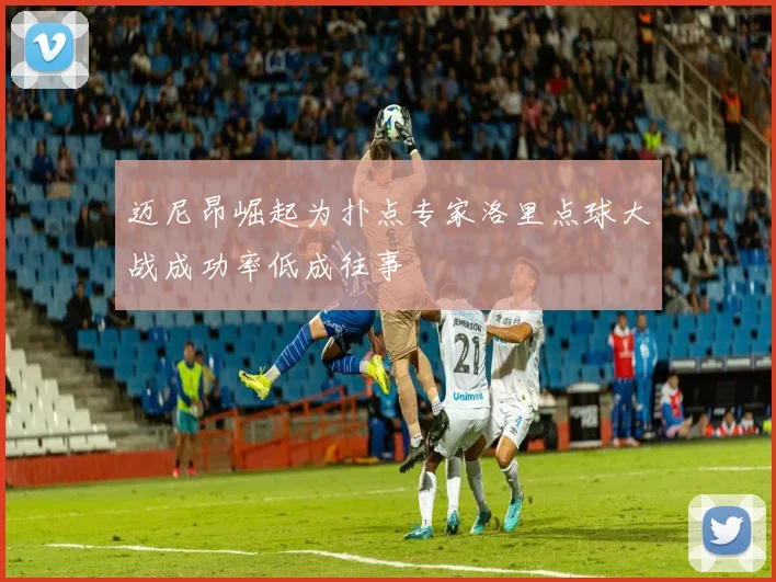迈尼昂崛起为扑点专家洛里点球大战成功率低成往事