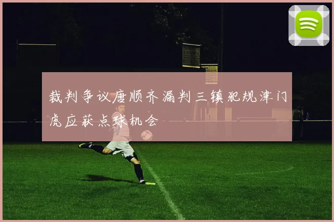 裁判争议唐顺齐漏判三镇犯规津门虎应获点球机会