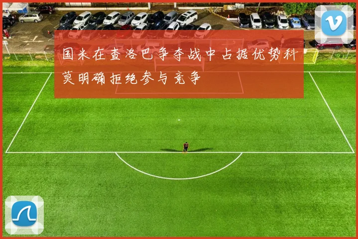 国米在查洛巴争夺战中占据优势科莫明确拒绝参与竞争