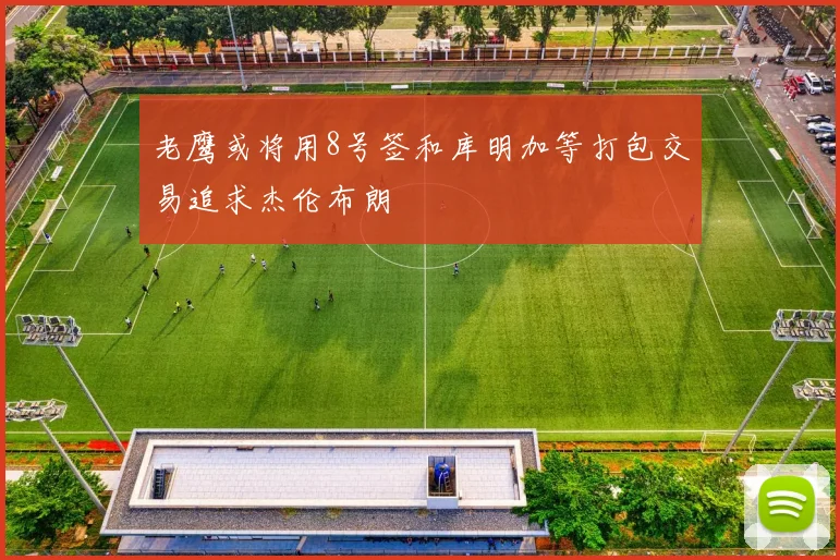 老鹰或将用8号签和库明加等打包交易追求杰伦布朗