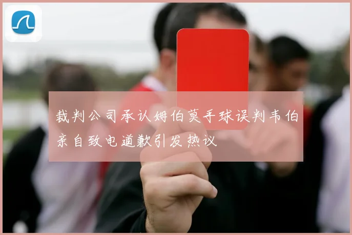 裁判公司承认姆伯莫手球误判韦伯亲自致电道歉引发热议