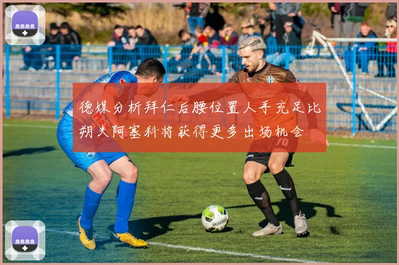 德媒分析拜仁后腰位置人手充足比朔夫阿塞科将获得更多出场机会