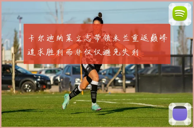 卡尔迪纳莱立志带领米兰重返巅峰追求胜利而非仅仅避免失利