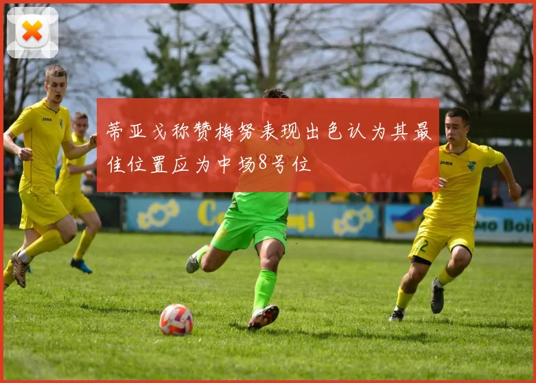 蒂亚戈称赞梅努表现出色认为其最佳位置应为中场8号位
