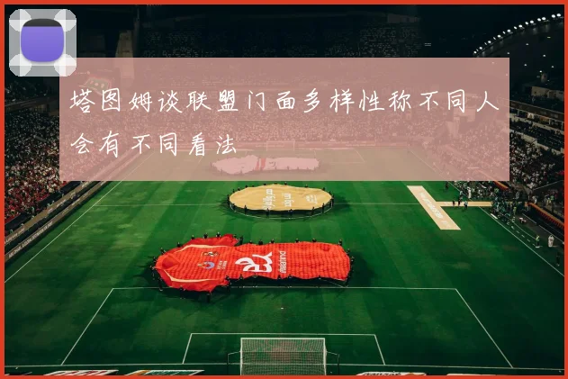 塔图姆谈联盟门面多样性称不同人会有不同看法