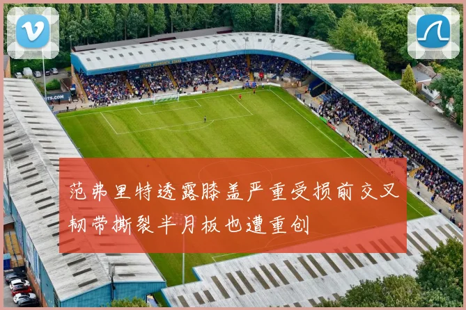 范弗里特透露膝盖严重受损前交叉韧带撕裂半月板也遭重创