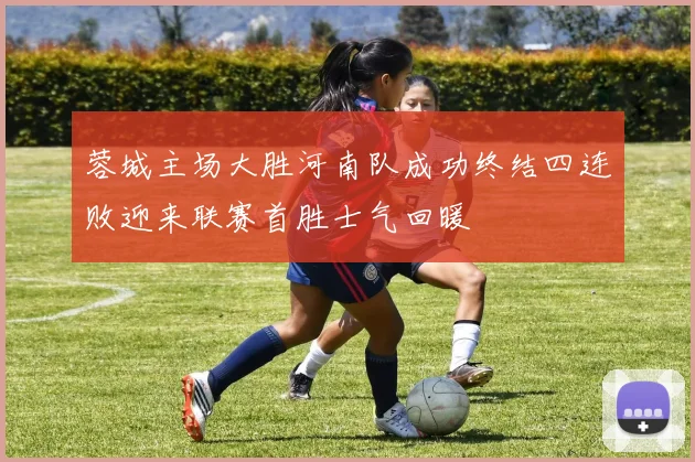 蓉城主场大胜河南队成功终结四连败迎来联赛首胜士气回暖