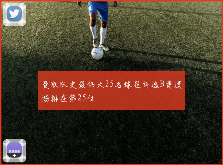 曼联队史最伟大25名球星评选B费遗憾排在第25位