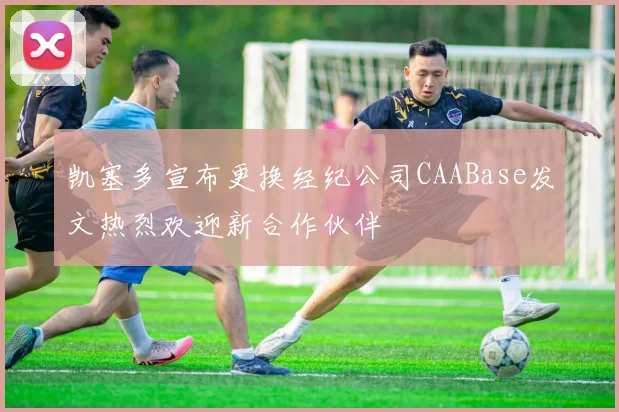 凯塞多宣布更换经纪公司CAABase发文热烈欢迎新合作伙伴