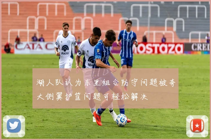 湖人队认为东里组合防守问题被夸大侧翼护筐问题可轻松解决