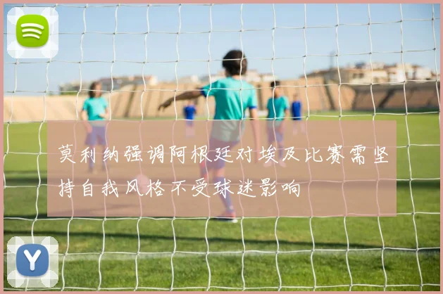 莫利纳强调阿根廷对埃及比赛需坚持自我风格不受球迷影响