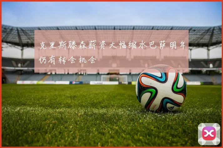 克里斯滕森薪资大幅缩水巴萨明年仍有转会机会