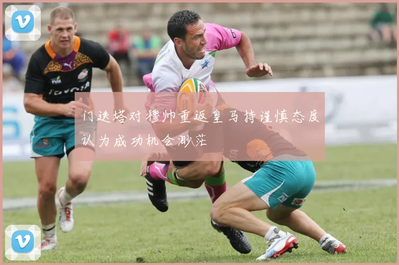 门迭塔对穆帅重返皇马持谨慎态度认为成功机会渺茫