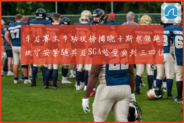 季后赛末节助攻榜揭晓卡斯尔领跑坎宁安紧随其后SGA哈登分列三四位
