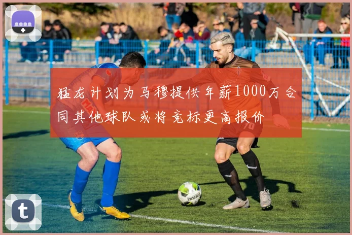 猛龙计划为马穆提供年薪1000万合同其他球队或将竞标更高报价