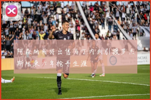 阿森纳或将出售马丁内利引援罗杰斯结束六年枪手生涯