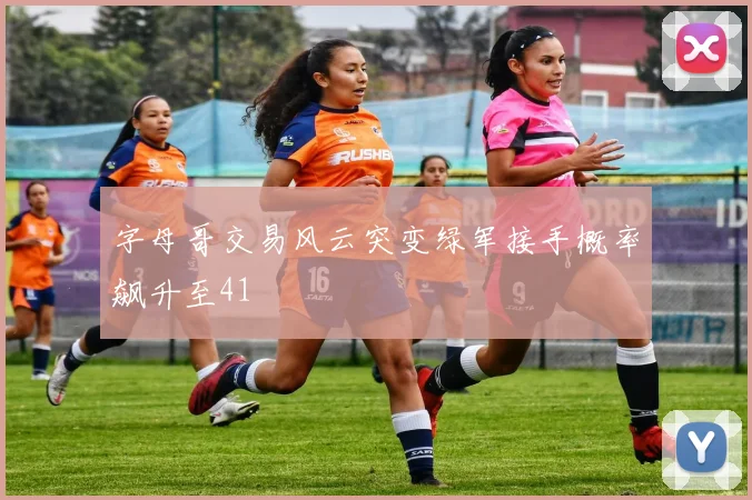 字母哥交易风云突变绿军接手概率飙升至41