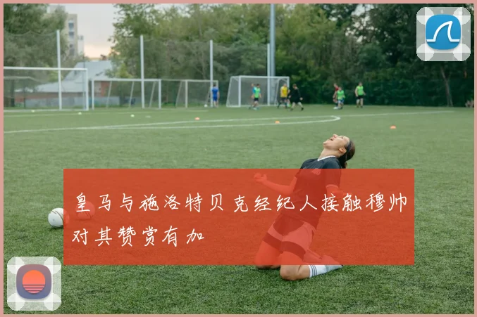 皇马与施洛特贝克经纪人接触穆帅对其赞赏有加