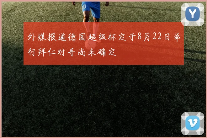 外媒报道德国超级杯定于8月22日举行拜仁对手尚未确定