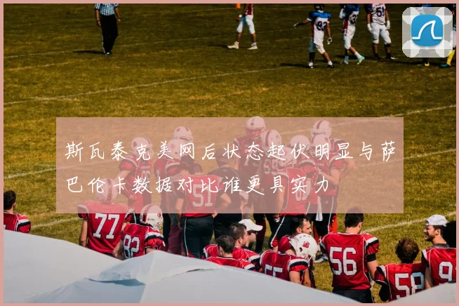 斯瓦泰克美网后状态起伏明显与萨巴伦卡数据对比谁更具实力