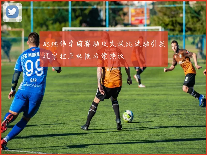 赵继伟季前赛助攻失误比波动引发辽宁控卫轮换方案热议