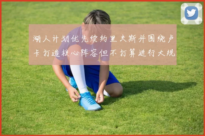 湖人计划优先续约里夫斯并围绕卢卡打造核心阵容但不打算进行大规模重建